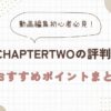 chaptertwo 評判 動画編集